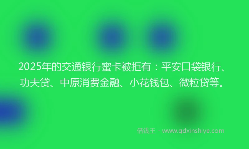 2025年的交通银行蜜卡被拒有：平安口袋银行、功夫贷、中原消费金融、小花钱包、微粒贷等。