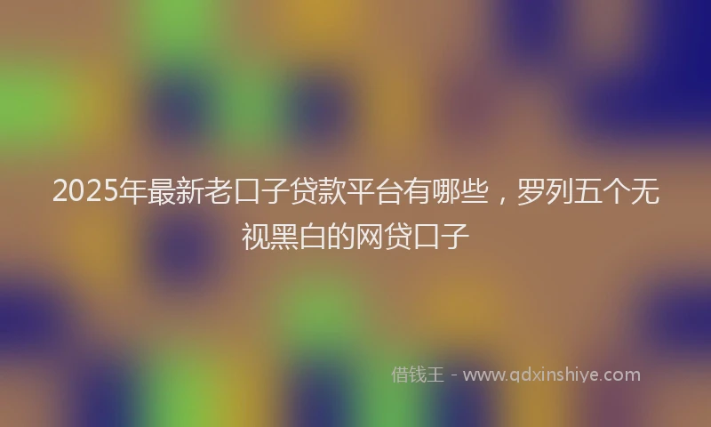 2025年最新老口子贷款平台有哪些，罗列五个无视黑白的网贷口子