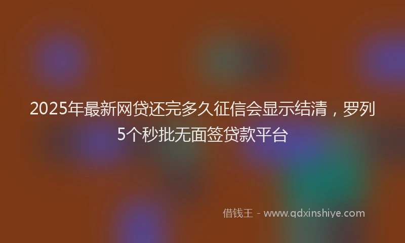2025年最新网贷还完多久征信会显示结清，罗列5个秒批无面签贷款平台