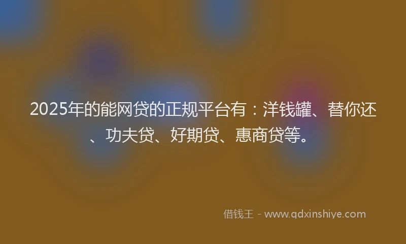2025年的能网贷的正规平台有：洋钱罐、替你还、功夫贷、好期贷、惠商贷等。