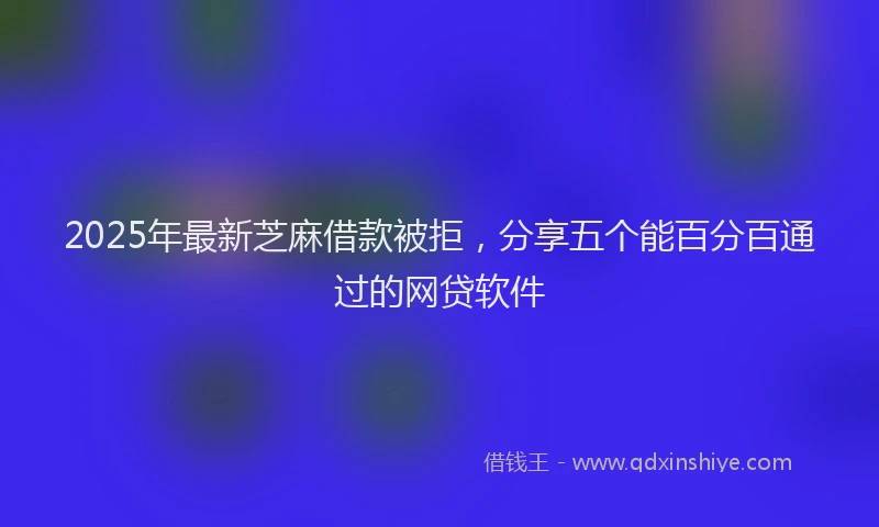 2025年最新芝麻借款被拒，分享五个能百分百通过的网贷软件