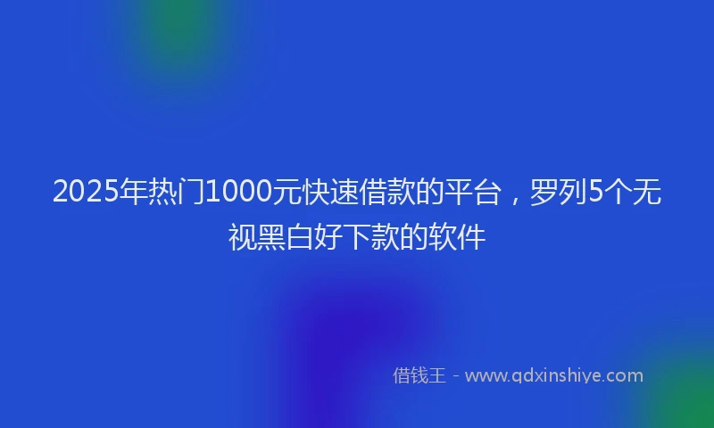 2025年热门1000元快速借款的平台，罗列5个无视黑白好下款的软件