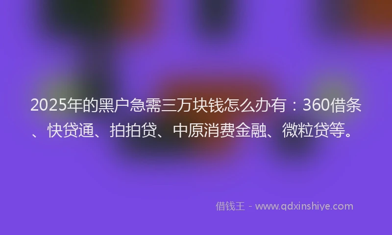 2025年的黑户急需三万块钱怎么办有：360借条、快贷通、拍拍贷、中原消费金融、微粒贷等。