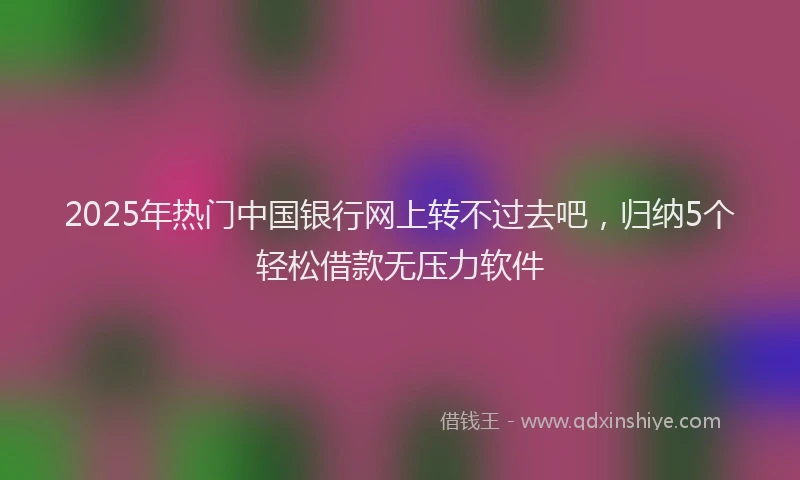 2025年热门中国银行网上转不过去吧，归纳5个轻松借款无压力软件