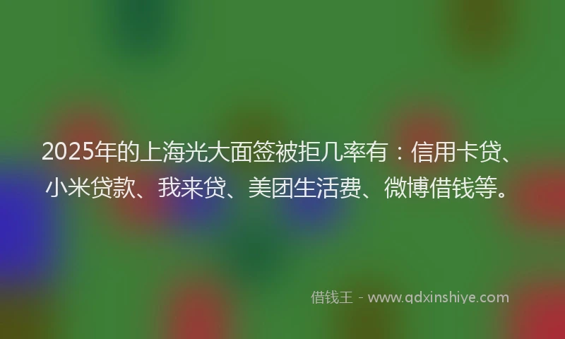 2025年的上海光大面签被拒几率有：信用卡贷、小米贷款、我来贷、美团生活费、微博借钱等。