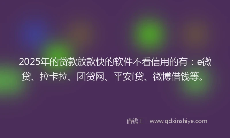 2025年的贷款放款快的软件不看信用的有：e微贷、拉卡拉、团贷网、平安i贷、微博借钱等。