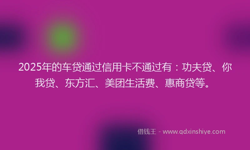 2025年的车贷通过信用卡不通过有：功夫贷、你我贷、东方汇、美团生活费、惠商贷等。