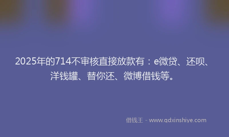 2025年的714不审核直接放款有：e微贷、还呗、洋钱罐、替你还、微博借钱等。