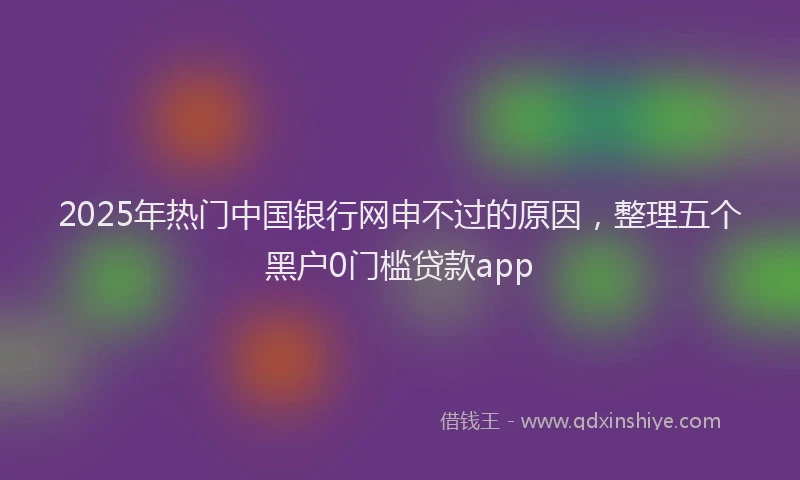 2025年热门中国银行网申不过的原因，整理五个黑户0门槛贷款app