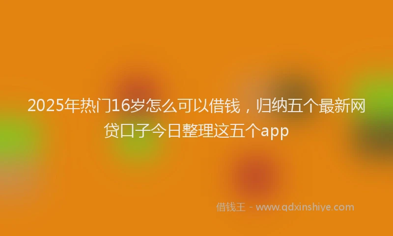 2025年热门16岁怎么可以借钱，归纳五个最新网贷口子今日整理这五个app