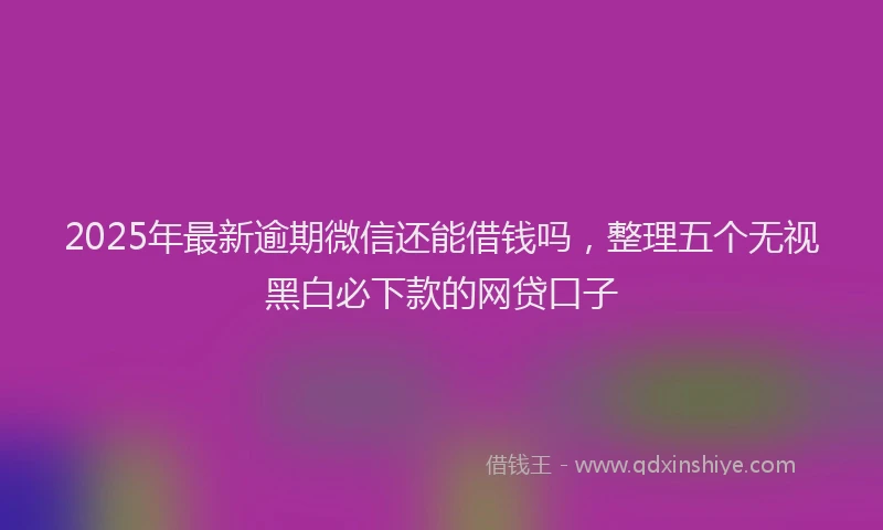2025年最新逾期微信还能借钱吗，整理五个无视黑白必下款的网贷口子