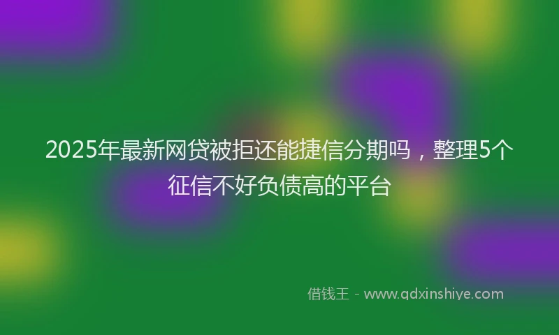 2025年最新网贷被拒还能捷信分期吗，整理5个征信不好负债高的平台