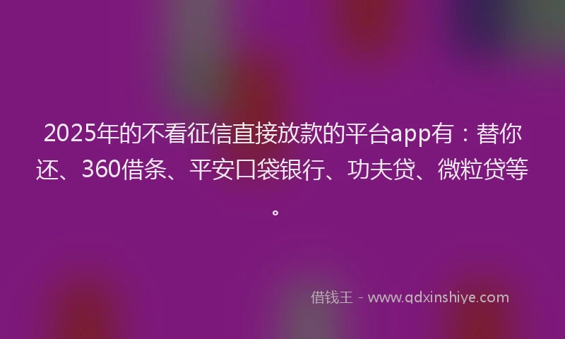 2025年的不看征信直接放款的平台app有：替你还、360借条、平安口袋银行、功夫贷、微粒贷等。