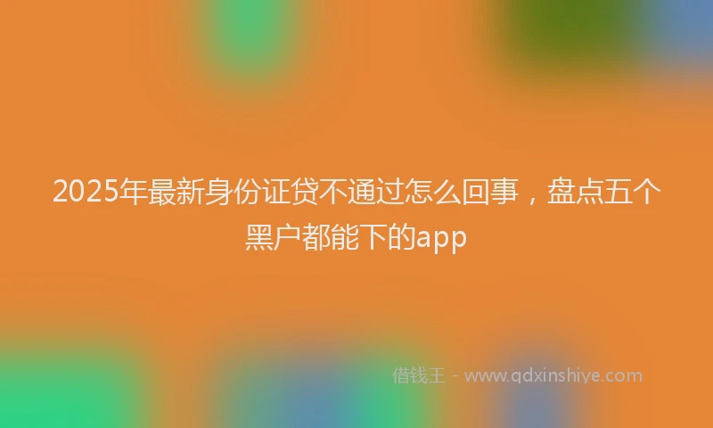 2025年最新身份证贷不通过怎么回事，盘点五个黑户都能下的app