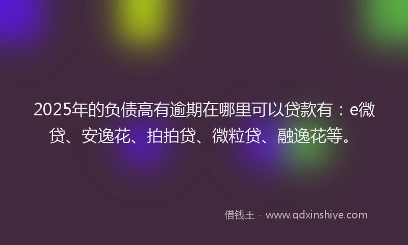 2025年的负债高有逾期在哪里可以贷款有：e微贷、安逸花、拍拍贷、微粒贷、融逸花等。