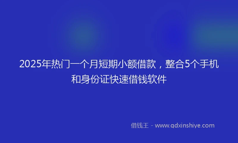 2025年热门一个月短期小额借款，整合5个手机和身份证快速借钱软件