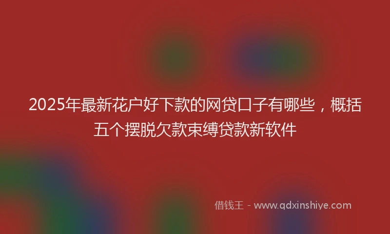 2025年最新花户好下款的网贷口子有哪些，概括五个摆脱欠款束缚贷款新软件