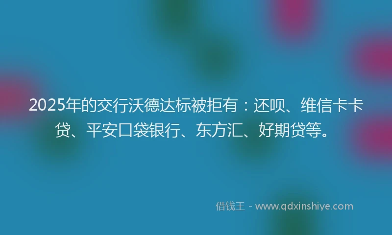2025年的交行沃德达标被拒有：还呗、维信卡卡贷、平安口袋银行、东方汇、好期贷等。