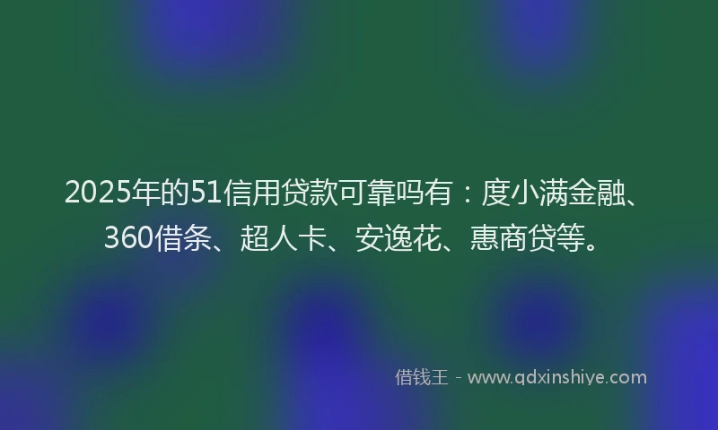 2025年的51信用贷款可靠吗有：度小满金融、360借条、超人卡、安逸花、惠商贷等。