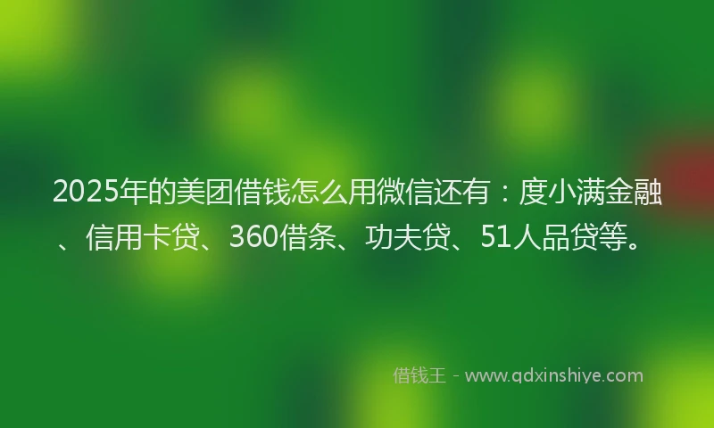 2025年的美团借钱怎么用微信还有：度小满金融、信用卡贷、360借条、功夫贷、51人品贷等。