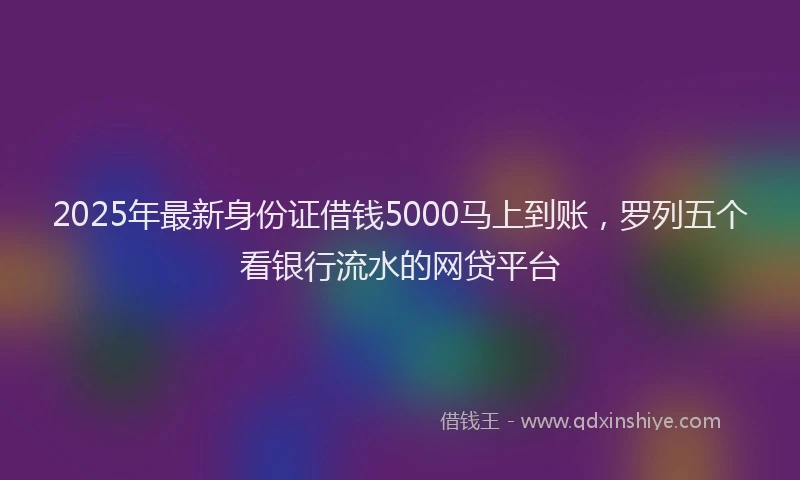 2025年最新身份证借钱5000马上到账，罗列五个看银行流水的网贷平台