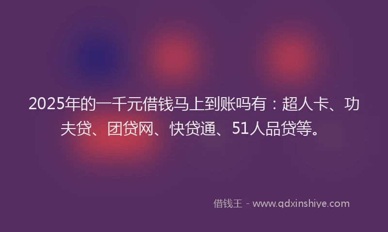 2025年的一千元借钱马上到账吗有：超人卡、功夫贷、团贷网、快贷通、51人品贷等。