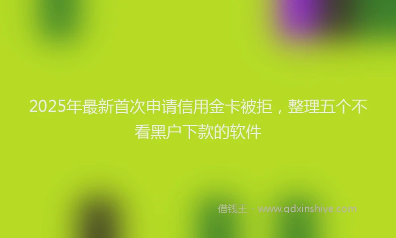 2025年最新首次申请信用金卡被拒，整理五个不看黑户下款的软件