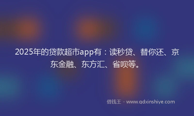 2025年的贷款超市app有：读秒贷、替你还、京东金融、东方汇、省呗等。