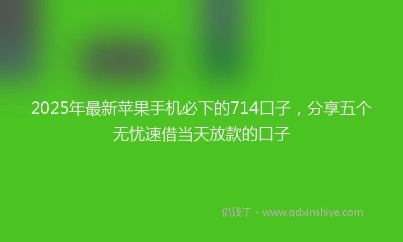 2025年最新苹果手机必下的714口子，分享五个无忧速借当天放款的口子
