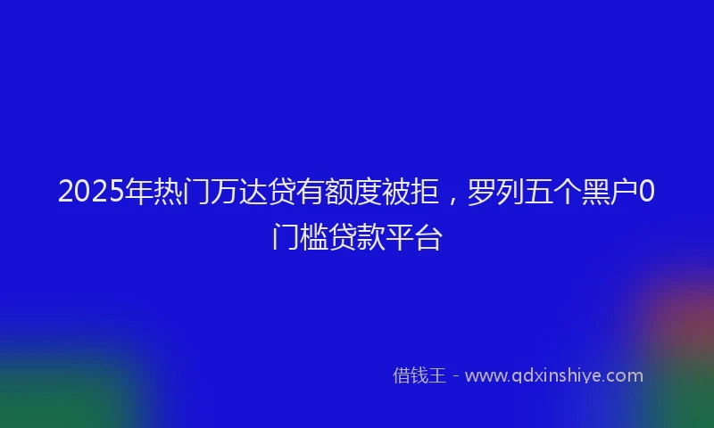2025年热门万达贷有额度被拒，罗列五个黑户0门槛贷款平台