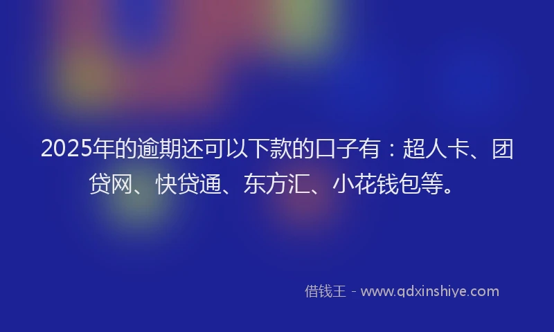2025年的逾期还可以下款的口子有：超人卡、团贷网、快贷通、东方汇、小花钱包等。