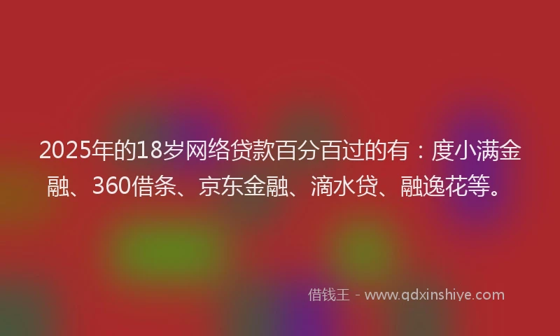 2025年的18岁网络贷款百分百过的有：度小满金融、360借条、京东金融、滴水贷、融逸花等。