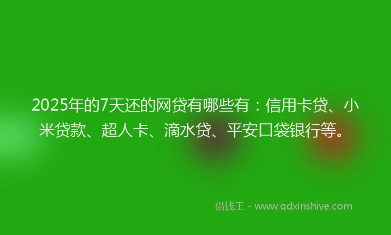 2025年的7天还的网贷有哪些有：信用卡贷、小米贷款、超人卡、滴水贷、平安口袋银行等。
