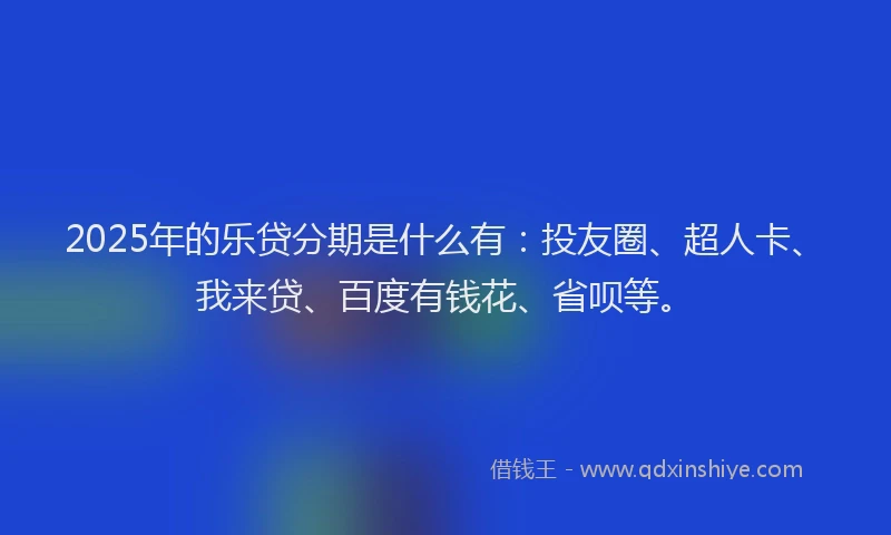 2025年的乐贷分期是什么有：投友圈、超人卡、我来贷、百度有钱花、省呗等。