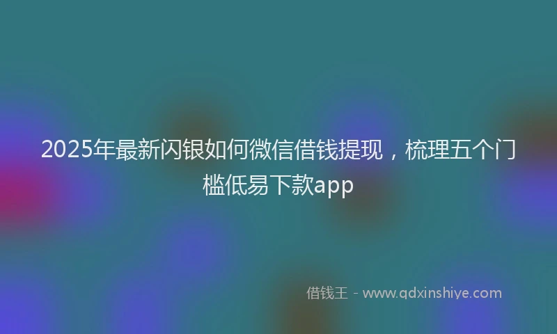 2025年最新闪银如何微信借钱提现，梳理五个门槛低易下款app