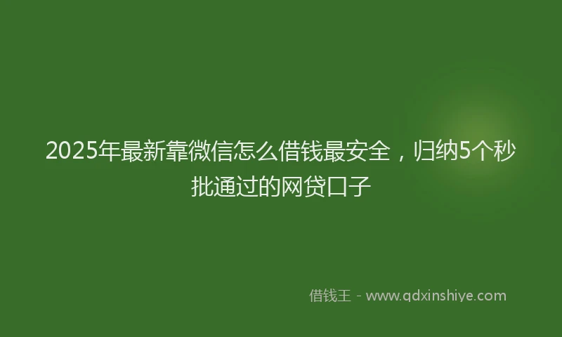 2025年最新靠微信怎么借钱最安全，归纳5个秒批通过的网贷口子