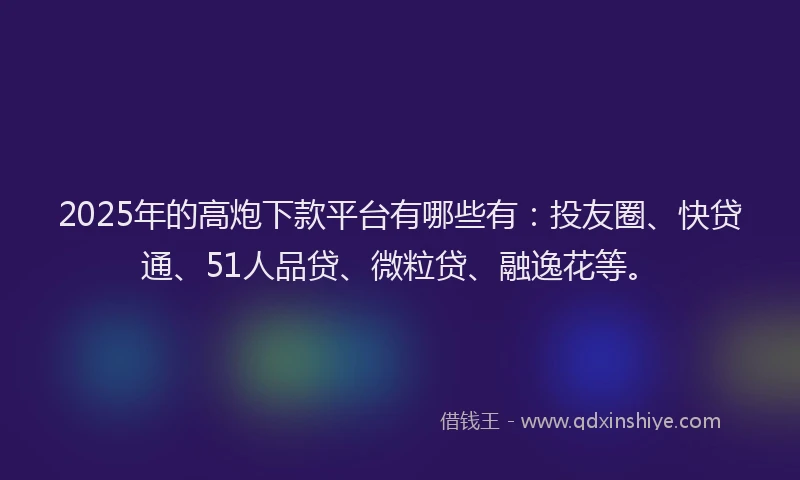 2025年的高炮下款平台有哪些有：投友圈、快贷通、51人品贷、微粒贷、融逸花等。