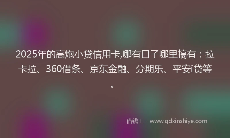 2025年的高炮小贷信用卡,哪有口子哪里搞有：拉卡拉、360借条、京东金融、分期乐、平安i贷等。