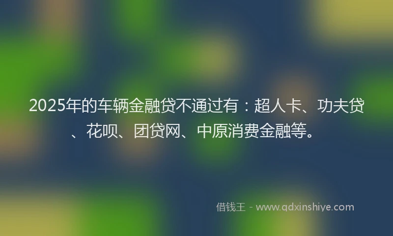 2025年的车辆金融贷不通过有：超人卡、功夫贷、花呗、团贷网、中原消费金融等。