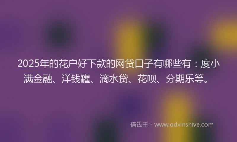 2025年的花户好下款的网贷口子有哪些有：度小满金融、洋钱罐、滴水贷、花呗、分期乐等。
