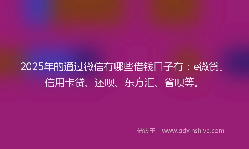2025年的通过微信有哪些借钱口子有:e微贷、信用卡贷、还呗、东方汇、省呗等。