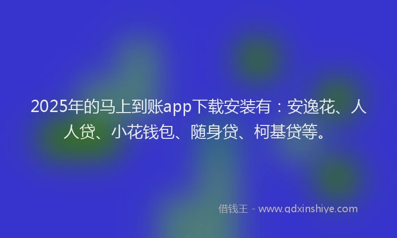 2025年的马上到账app下载安装有：安逸花、人人贷、小花钱包、随身贷、柯基贷等。