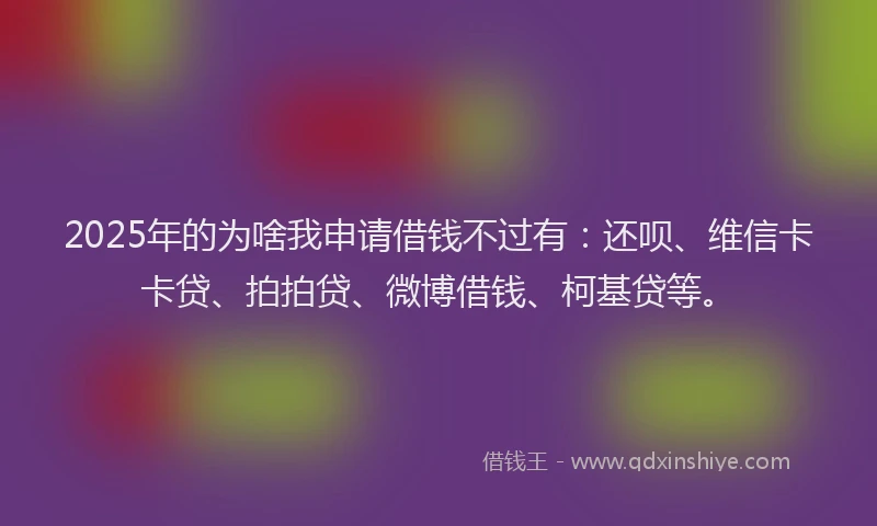 2025年的为啥我申请借钱不过有：还呗、维信卡卡贷、拍拍贷、微博借钱、柯基贷等。