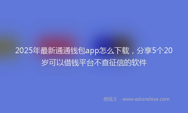 2025年最新通通钱包app怎么下载，分享5个20岁可以借钱平台不查征信的软件