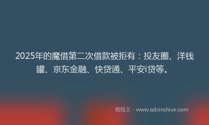 2025年的魔借第二次借款被拒有：投友圈、洋钱罐、京东金融、快贷通、平安i贷等。