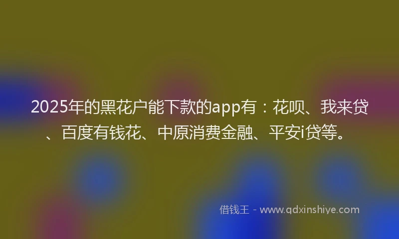 2025年的黑花户能下款的app有：花呗、我来贷、百度有钱花、中原消费金融、平安i贷等。