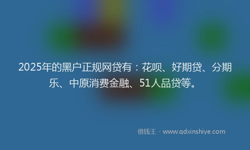 2025年的黑户正规网贷有：花呗、好期贷、分期乐、中原消费金融、51人品贷等。