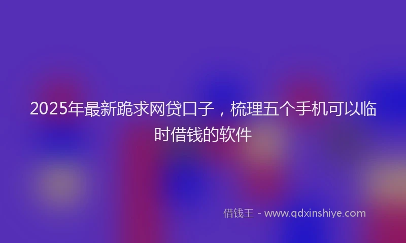 2025年最新跪求网贷口子，梳理五个手机可以临时借钱的软件