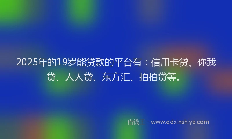 2025年的19岁能贷款的平台有：信用卡贷、你我贷、人人贷、东方汇、拍拍贷等。
