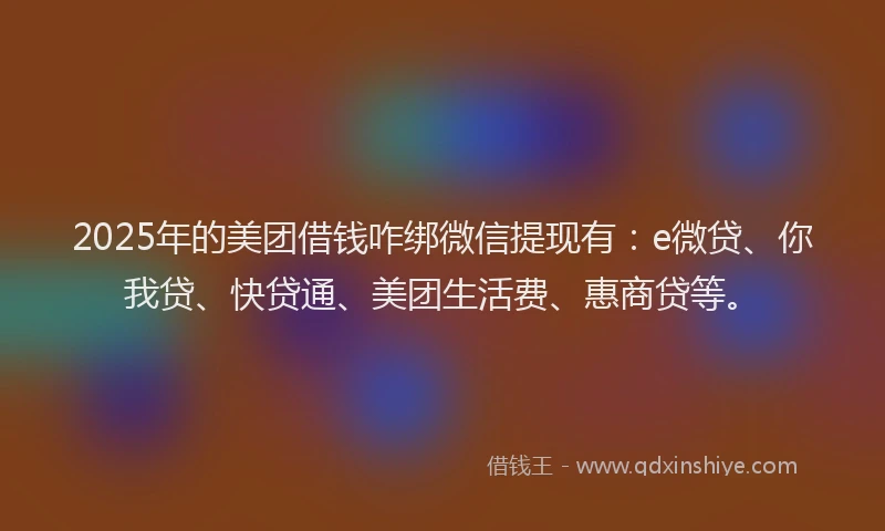 2025年的美团借钱咋绑微信提现有：e微贷、你我贷、快贷通、美团生活费、惠商贷等。